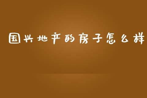 国兴地产的房子怎么样_https://wap.fcdydaikuan.com_理财顾问_第1张