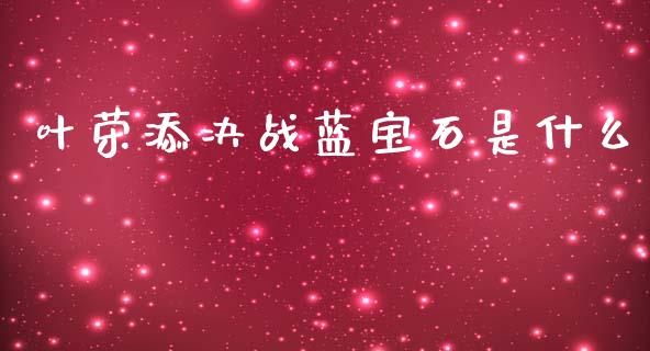 叶荣添决战蓝宝石是什么_https://wap.fcdydaikuan.com_期货品种_第1张