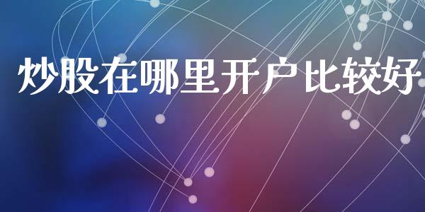 炒股在哪里开户比较好_https://wap.fcdydaikuan.com_投资策略_第1张