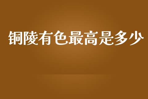 铜陵有色最高是多少_https://wap.fcdydaikuan.com_期货品种_第1张