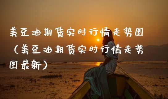 美豆油期货实时行情走势图（美豆油期货实时行情走势图最新）_https://wap.fcdydaikuan.com_投资策略_第1张