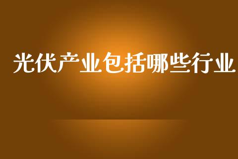 光伏产业包括哪些行业_https://wap.fcdydaikuan.com_国际投资_第1张