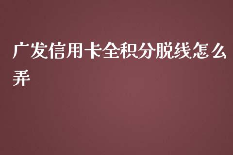 广发信用卡全积分脱线怎么弄_https://wap.fcdydaikuan.com_理财顾问_第1张