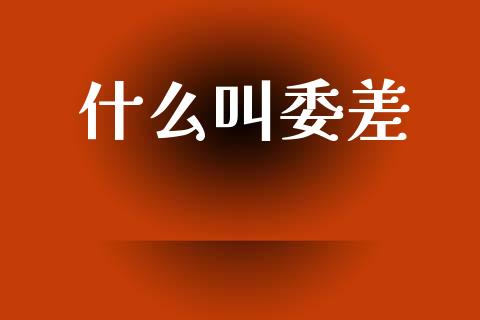 什么叫委差_https://wap.fcdydaikuan.com_理财顾问_第1张