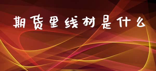 期货里线材是什么_https://wap.fcdydaikuan.com_金融机构_第1张