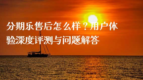 分期乐售后怎么样？用户体验深度评测与问题解答_https://wap.fcdydaikuan.com_新股数据_第1张