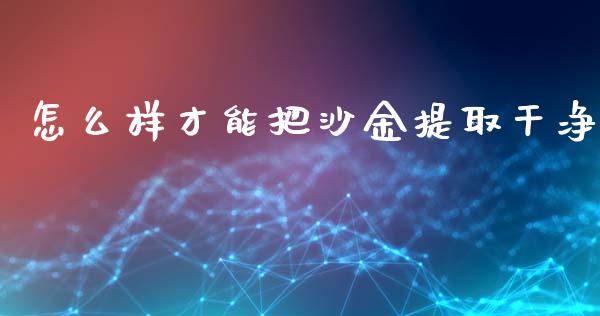 怎么样才能把沙金提取干净_https://wap.fcdydaikuan.com_期货品种_第1张