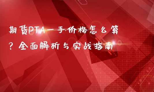 期货PTA一手价格怎么算？全面解析与实战指南_https://wap.fcdydaikuan.com_期货品种_第1张