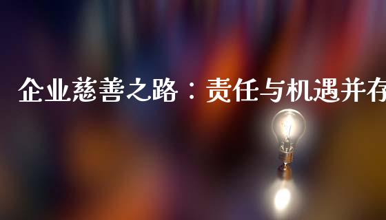 企业慈善之路：责任与机遇并存_https://wap.fcdydaikuan.com_国际投资_第1张