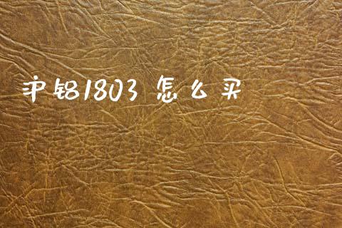 沪铝1803 怎么买_https://wap.fcdydaikuan.com_国际投资_第1张