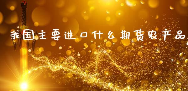 我国主要进口什么期货农产品_https://wap.fcdydaikuan.com_期货品种_第1张