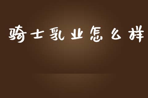 骑士乳业怎么样_https://wap.fcdydaikuan.com_金融机构_第1张