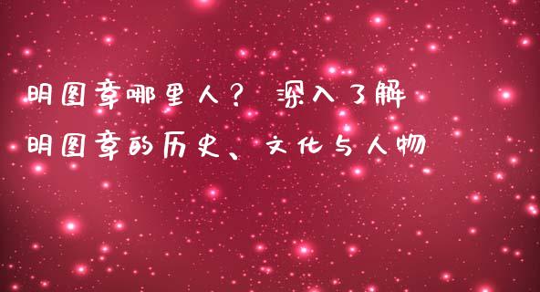 明图章哪里人？ 深入了解明图章的历史、文化与人物_https://wap.fcdydaikuan.com_理财顾问_第1张