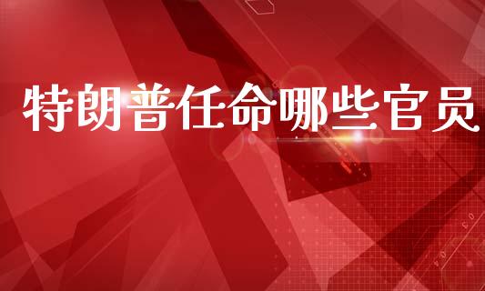 特朗普任命哪些官员_https://wap.fcdydaikuan.com_国际投资_第1张