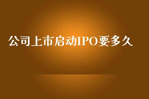 公司上市启动IPO要多久_https://wap.fcdydaikuan.com_投资策略_第1张
