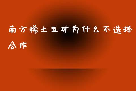 南方稀土五矿为什么不选择合作_https://wap.fcdydaikuan.com_金融机构_第1张