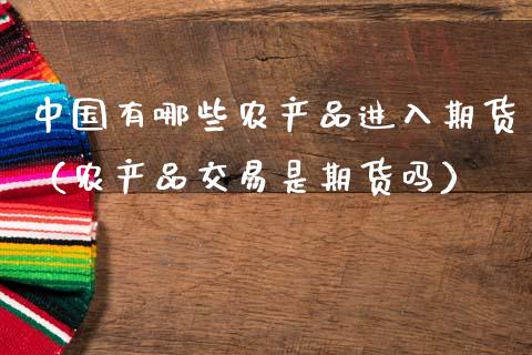 中国有哪些农产品进入期货(农产品交易是期货吗)_金融机构_第1张_国际投资_理财顾问_投资策略_金融机构 中国有哪些农产品进入期货(农产品交易是期货吗)_https://wap.fcdydaikuan.com_金融机构_第1张