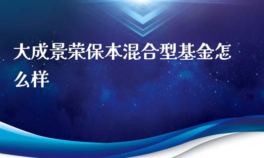 大成景荣保本混合型基金怎么样_https://wap.fcdydaikuan.com_新股数据_第1张