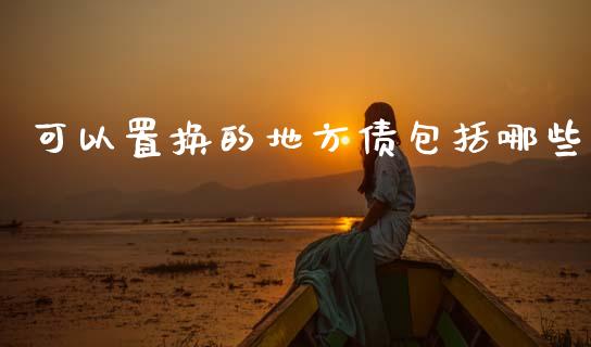 可以置换的地方债包括哪些_https://wap.fcdydaikuan.com_国际投资_第1张