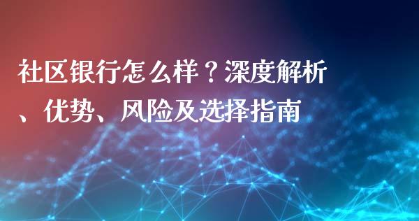社区银行怎么样？深度解析、优势、风险及选择指南_https://wap.fcdydaikuan.com_期货品种_第1张