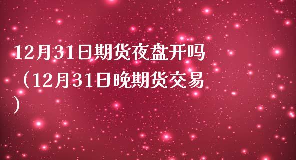 12月31日期货夜盘开吗(12月31日晚期货交易)_理财顾问_第1张_国际投资_理财顾问_投资策略_金融机构 12月31日期货夜盘开吗(12月31日晚期货交易)_https://wap.fcdydaikuan.com_理财顾问_第1张
