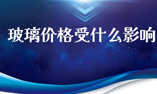 玻璃价格受什么影响_https://wap.fcdydaikuan.com_理财顾问_第1张