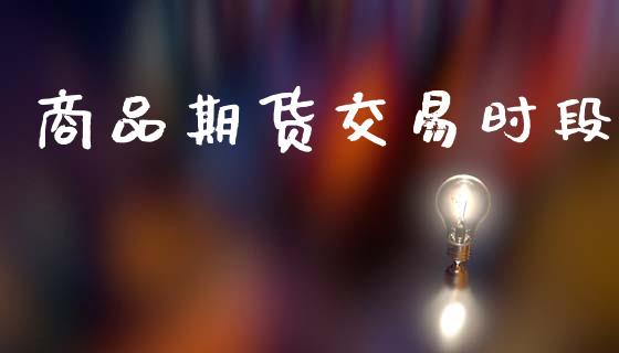 商品期货交易时段_https://wap.fcdydaikuan.com_期货品种_第1张