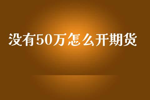 没有50万怎么开期货_https://wap.fcdydaikuan.com_金融机构_第1张