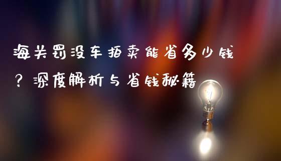 海关罚没车拍卖能省多少钱？深度解析与省钱秘籍_https://wap.fcdydaikuan.com_金融机构_第1张