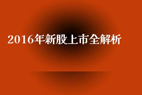 2016年新股上市全解析_https://wap.fcdydaikuan.com_期货品种_第1张