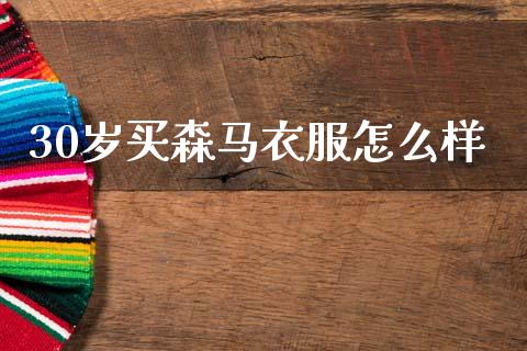 30岁买森马衣服怎么样_https://wap.fcdydaikuan.com_理财顾问_第1张