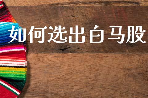 如何选出白马股_https://wap.fcdydaikuan.com_投资策略_第1张