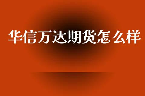 华信万达期货怎么样_https://wap.fcdydaikuan.com_金融机构_第1张