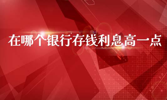 在哪个银行存钱利息高一点_https://wap.fcdydaikuan.com_投资策略_第1张