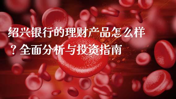 绍兴银行的理财产品怎么样？全面分析与投资指南_https://wap.fcdydaikuan.com_金融机构_第1张