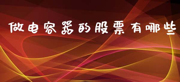 做电容器的股票有哪些_https://wap.fcdydaikuan.com_期货品种_第1张