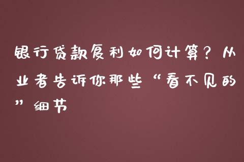 银行贷款复利如何计算？从业者告诉你那些“看不见的”细节_https://wap.fcdydaikuan.com_金融机构_第1张