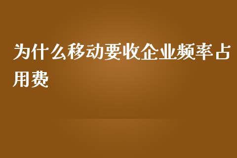 为什么移动要收企业频率占用费_https://wap.fcdydaikuan.com_国际投资_第1张