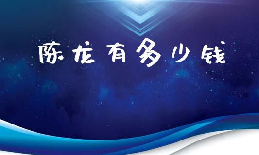 陈龙有多少钱_https://wap.fcdydaikuan.com_期货品种_第1张