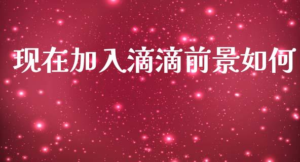 现在加入滴滴前景如何_https://wap.fcdydaikuan.com_投资策略_第1张