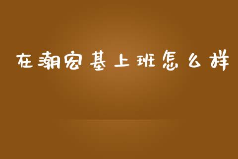 在潮宏基上班怎么样_https://wap.fcdydaikuan.com_理财顾问_第1张