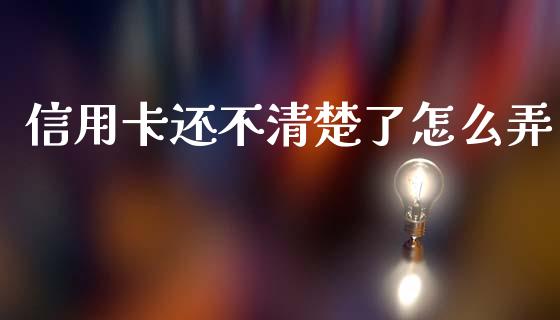 信用卡还不清楚了怎么弄_https://wap.fcdydaikuan.com_理财顾问_第1张