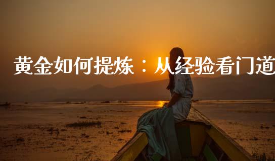 黄金如何提炼：从经验看门道_https://wap.fcdydaikuan.com_期货品种_第1张