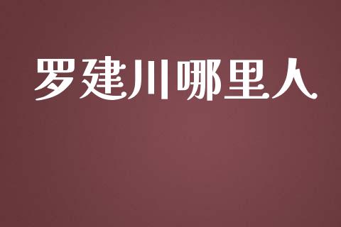罗建川哪里人_https://wap.fcdydaikuan.com_期货品种_第1张