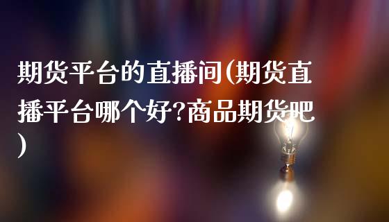 期货平台的直播间(期货直播平台哪个好?商品期货吧)_国际投资_第1张_国际投资_理财顾问_投资策略_金融机构 期货平台的直播间(期货直播平台哪个好?商品期货吧)_https://wap.fcdydaikuan.com_国际投资_第1张
