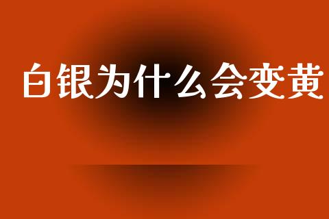 白银为什么会变黄_https://wap.fcdydaikuan.com_新股数据_第1张