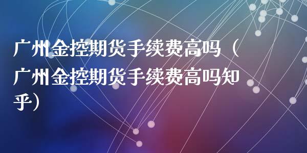广州金控期货手续费高吗（广州金控期货手续费高吗知乎）_https://wap.fcdydaikuan.com_国际投资_第1张