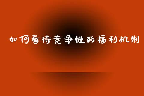 如何看待竞争性的福利机制_https://wap.fcdydaikuan.com_新股数据_第1张