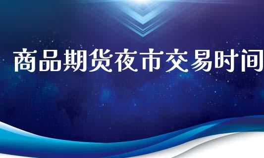 商品期货夜市交易时间_https://wap.fcdydaikuan.com_金融机构_第1张