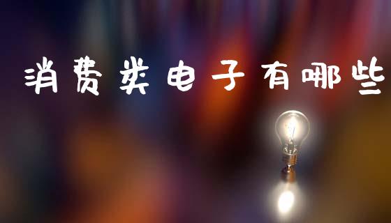 消费类电子有哪些_https://wap.fcdydaikuan.com_期货品种_第1张